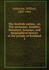 The Scottish nation : or, The surnames, families, literature, honours, and biographical history of the people of Scotland. 3