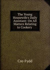 The Young Housewife's Daily Assistant: On All Matters Relating to Cookery .