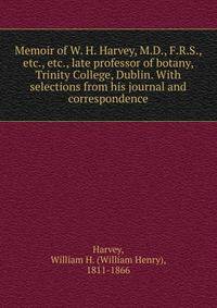 Memoir of W. H. Harvey, M.D., F.R.S., etc., etc., late professor of botany, Trinity College, Dublin. With selections from his journal and correspondence