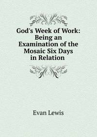 God's Week of Work: Being an Examination of the Mosaic Six Days in Relation .