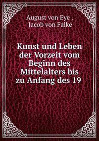 Kunst und Leben der Vorzeit vom Beginn des Mittelalters bis zu Anfang des 19 .