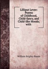 Lilliput Levee: Poems of Childhood, Child-fancy, and Child-like Moods; with .