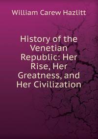 History of the Venetian Republic: Her Rise, Her Greatness, and Her Civilization