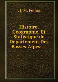 Histoire, Geographie, Et Statistique de Departement Des Basses-Alpes. --