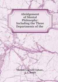 Abridgement of Mental Philosophy: Including the Three Departments of the .