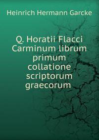 Q. Horatii Flacci Carminum librum primum collatione scriptorum graecorum .