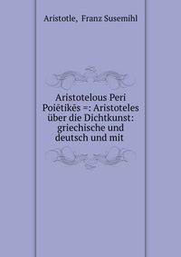Aristotelous Peri Poietikes =: Aristoteles uber die Dichtkunst: griechische und deutsch und mit .