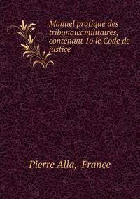 Manuel pratique des tribunaux militaires, contenant 1o le Code de justice .