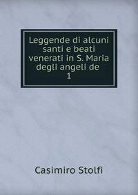 Leggende di alcuni santi e beati venerati in S. Maria degli angeli de .. 1