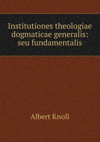Institutiones theologiae dogmaticae generalis: seu fundamentalis