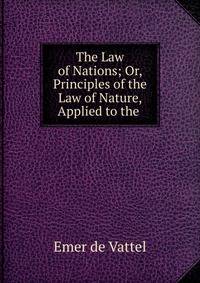 The Law of Nations; Or, Principles of the Law of Nature, Applied to the .