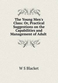 The Young Men's Class: Or, Practical Suggestions on the Capabilities and Management of Adult .