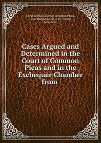 Cases Argued and Determined in the Court of Common Pleas and in the Exchequer Chamber from .
