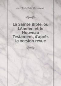 La Sainte Bible, ou L'Aneien et le Nouveau Testament, d'apr?s la version revue