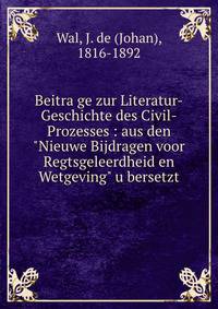 Beitra?ge zur Literatur-Geschichte des Civil-Prozesses : aus den "Nieuwe Bijdragen voor Regtsgeleerdheid en Wetgeving" u?bersetzt