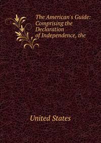 The American's Guide: Comprising the Declaration of Independence, the .