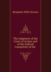 The Judgment of the Court of Arches and of the Judicial Committee of the .