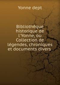 Biblioth?que historique de l'Yonne, ou Collection de l?gendes, chroniques et documents divers .