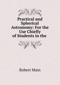Practical and Spherical Astronomy: For the Use Chiefly of Students in the .