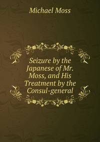 Seizure by the Japanese of Mr. Moss, and His Treatment by the Consul-general