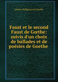 Faust et le second Faust de G?the: suivis d'un choix de ballades et de po?sies de Goethe .