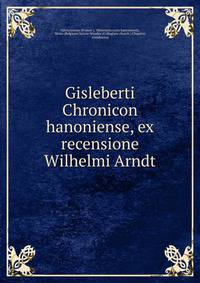 Gisleberti Chronicon hanoniense, ex recensione Wilhelmi Arndt