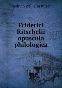 Friderici Ritschelii opuscula philologica