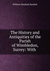 The History and Antiquities of the Parish of Wimbledon, Surrey: With .
