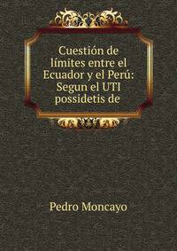 Cuestion de limites entre el Ecuador y el Peru: Segun el UTI possidetis de .