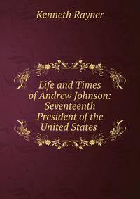 Life and Times of Andrew Johnson: Seventeenth President of the United States .