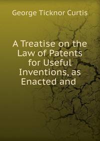 A Treatise on the Law of Patents for Useful Inventions, as Enacted and .