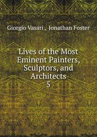 Lives of the Most Eminent Painters, Sculptors, and Architects. 5