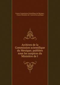 Archives de la Commission scientifique du Mexique; publiees sous les auspices du Ministere de l .