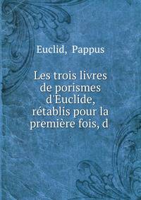 Les trois livres de porismes d'Euclide, r?tablis pour la premi?re fois, d .