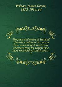 The poets and poetry of Scotland : from the earliest to the present time, comprising characteristic selections from the works of the more noteworthy Scottish poets ;. 2
