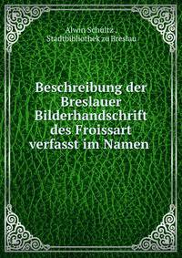 Beschreibung der Breslauer Bilderhandschrift des Froissart verfasst im Namen .