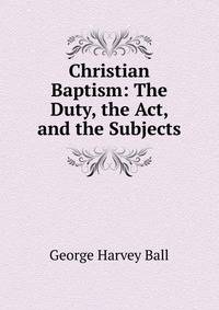 Christian Baptism: The Duty, the Act, and the Subjects