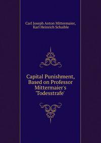 Capital Punishment, Based on Professor Mittermaier's 'Todesstrafe' .
