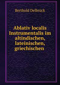Ablativ localis Instrumentalis im altindischen, lateinischen, griechischen .