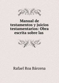 Manual de testamentos y juicios testamentarios: Obra escrita sobre las .