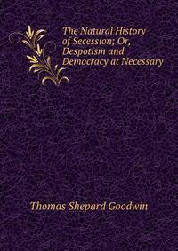 The Natural History of Secession; Or, Despotism and Democracy at Necessary .