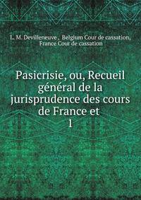 Pasicrisie, ou, Recueil gnral de la jurisprudence des cours de France et .. 1