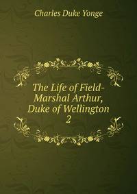The Life of Field-Marshal Arthur, Duke of Wellington. 2