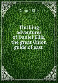 Thrilling adventures of Daniel Ellis, the great Union guide of east .