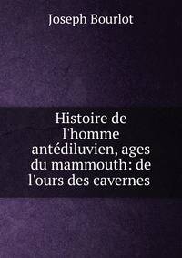 Histoire de l'homme ant?diluvien, ages du mammouth: de l'ours des cavernes .