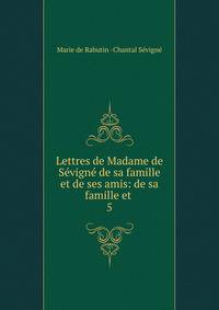 Lettres de Madame de Svign de sa famille et de ses amis: de sa famille et .. 5