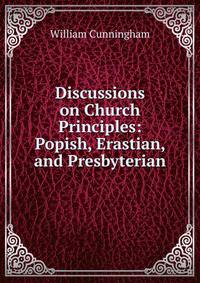 Discussions on Church Principles: Popish, Erastian, and Presbyterian
