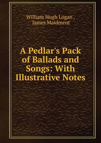 A Pedlar's Pack of Ballads and Songs: With Illustrative Notes