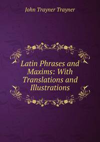 Latin Phrases and Maxims: With Translations and Illustrations