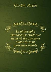 Le philosophe Damascius: etude sur sa vie et ses ouvrages suivie de neuf moreeaux inedits